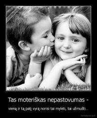 Tas moteriškas nepastovumas - - vieną ir tą patį vyrą norisi tai mylėti, tai užmušti…