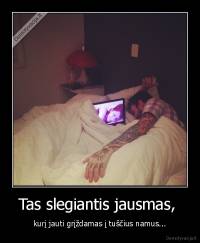 Tas slegiantis jausmas,  - kurį jauti grįždamas į tuščius namus...