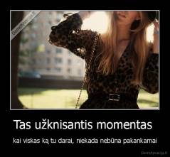 Tas užknisantis momentas  - kai viskas ką tu darai, niekada nebūna pakankamai