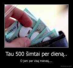 Tau 500 šimtai per dieną.. - O jam per visą mėnesį....