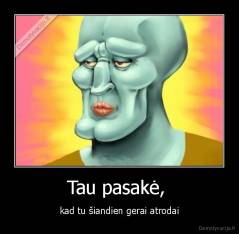 Tau pasakė,  - kad tu šiandien gerai atrodai