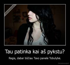 Tau patinka kai aš pykstu? - Regis, dabar būčiau Tavo panelė Tobulybė.