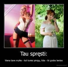 Tau spręsti: - Viena tave mylės - kol turėsi pinigų, kita - iki grabo lentos