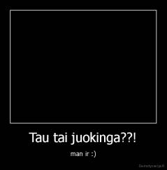 Tau tai juokinga??! - man ir :)