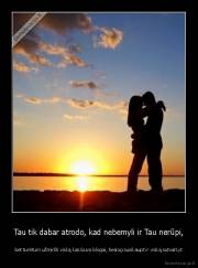 Tau tik dabar atrodo, kad nebemyli ir Tau nerūpi, - bet turėtum užmiršti viską kas buvo blogai, tiesiog susikaupt ir viską sutvarkyt