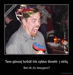 Tave gimusį turbūt tris sykius išmetė  į viršų - Bet tik du tesugavo?