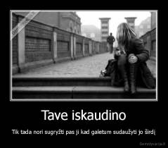 Tave iskaudino - Tik tada nori sugryžti pas ji kad galetum sudaužyti jo širdį