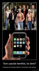 Tave uzpuola banditai, ka darai? - Issitrauki savo ismanuji telefona ir duodi jiems, kad nemustu