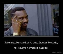 Tavęs nesubombarduos Arianos Grandės koncerte, - jei klausysi normalios muzikos.