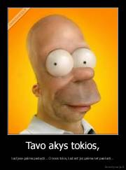 Tavo akys tokios, - kad jose galima paskęsti... O nosis tokia, kad ant jos galima net pasikarti...