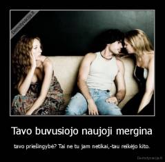 Tavo buvusiojo naujoji mergina - tavo priešingybė? Tai ne tu jam netikai,-tau reikėjo kito.