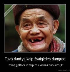 Tavo dantys kaip žvaigždės danguje -   tokie geltoni ir taip toli vienas nuo kito ;D