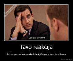 Tavo reakcija - Kai draugas pradeda pasakoti visokį šūdą apie tave, tavo tėvams