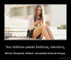 Tavo telefonas pakeitė žadintuvą, kalendorių, - laikrodį, fotoaparatą. Nedaryk, kad pakeistų šeimą bei draugus.