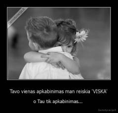 Tavo vienas apkabinimas man reiskia 'VISKA' - o Tau tik apkabinimas... 