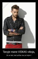 Tavyje mane VISKAS vilioja, -  tik ne tiek, kad pulčiau tau po kojom !