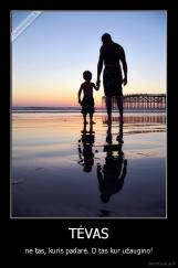 TĖVAS - ne tas, kuris padarė. O tas kur užaugino!