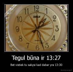 Tegul būna ir 13:27 - Bet vistiek tu sakysi kad dabar yra 13:30