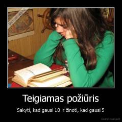 Teigiamas požiūris - Sakyti, kad gausi 10 ir žinoti, kad gausi 5