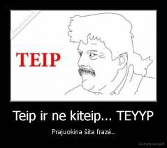 Teip ir ne kiteip... TEYYP - Prajuokina šita frazė..