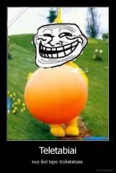 Teletabiai - nuo šiol tapo troliatabiais 