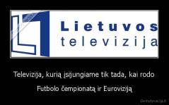 Televizija, kurią įsijungiame tik tada, kai rodo - Futbolo čempionatą ir Euroviziją