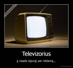 Televizorius - jį visada isijungi per reklamą...