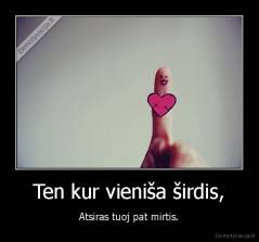 Ten kur vieniša širdis, - Atsiras tuoj pat mirtis.