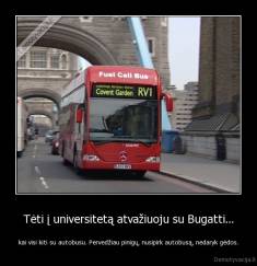 Tėti į universitetą atvažiuoju su Bugatti... - kai visi kiti su autobusu. Pervedžiau pinigų, nusipirk autobusą, nedaryk gėdos.