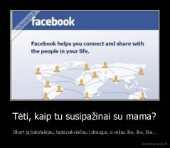 Tėti, kaip tu susipažinai su mama? - Iškart ją bakstelėjau, tada pakviečiau į draugus, o vėliau like, like, like...