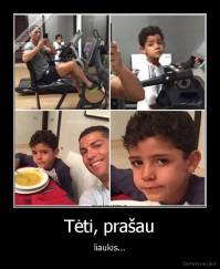 Tėti, prašau - liaukis...