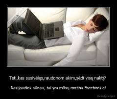Tėti,kas susivėlęs,raudonom akim,sėdi visą naktį?  - Nesijaudink sūnau, tai yra mūsų motina Facebook'e!