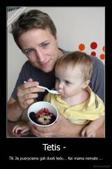 Tetis -  - Tik Jis pusryciams gali duoti ledu... Kai mama nemato ...