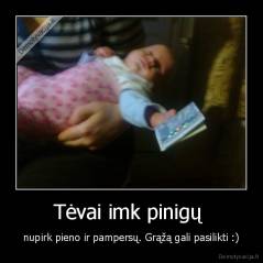Tėvai imk pinigų  - nupirk pieno ir pampersų. Grąžą gali pasilikti :)
