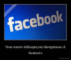 Tėvai manimi didžiuojasi,nes išsiregistravau iš - Facebook'o
