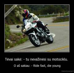 Tėvai sakė: - tu nevažinėsi su motociklu.  - O aš sakiau: - Ride fast, die young