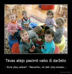 Tėvas atėjo pasiimt vaiko iš darželio - - Kuris jūsų vaikas? - Nesvarbu, vis tiek rytoj atvesiu...