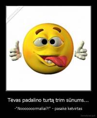 Tėvas padalino turtą trim sūnums... - -"Nooooooormaliai?!" - pasakė ketvirtas