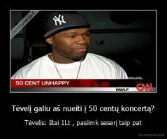 Tėvelį galiu aš nueiti į 50 centų koncertą? - Tėvelis: štai 1Lt , pasiimk seserį taip pat
