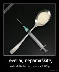 Tėveliai, nepamirškite, - kad vaikiška heroino dozė yra 0.125 g
