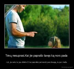 Tėvų nesuprasi.Kai jie paprašo tavęs ką nors pada  - ryti, jie sako tu jau didelė.O kai paprašai pernavoti pas draugę, tu per maža.