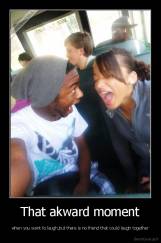 That akward moment - when you want to laugh,but there is no friend that could laugh together