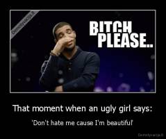 That moment when an ugly girl says: - 'Don't hate me cause I'm beautiful'