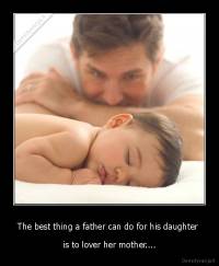 The best thing a father can do for his daughter  - is to lover her mother....