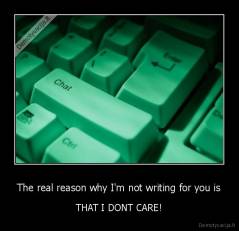 The real reason why I'm not writing for you is - THAT I DONT CARE!