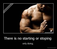 There is no starting or stoping  - only doing. 