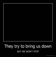 They try to bring us down - BUT WE WON'T STOP