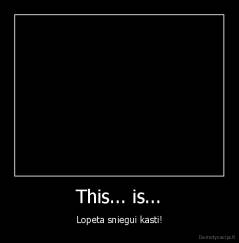 This... is... - Lopeta sniegui kasti!