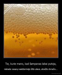 Tie, kurie mano, kad šampanas labai putoja, - niekada vasarą neatidarinėjo šilto alaus, atvežto dviračiu...