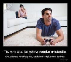 Tie, kurie sako, jog moterys pernelyg emocionalios - turbūt niekada nėra matę vyro, žaidžiančio kompiuterinius žaidimus.